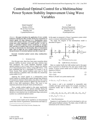 ACEEE International Journal on Electrical and Power Engineering, Vol. 1, No. 1, Jan 2010



      Centralized Optimal Control for a Multimachine
     Power System Stability Improvement Using Wave
                        Variables

                           Soheil Ganjefar*                                                                        A. Judi
                        Member of IEEE                                                                  Electrical Department
                      Bu-Ali Sina University                                                            Bu-Ali Sina University
                         Hamedan, Iran                                                                     Hamedan, Iran
                      S_ganjefar@basu.ac.ir                                                              Af.judi@gmail.com


Abstract— this paper introduces the application of wave variable          In this paper we proposed a 4 buses 2 generators system which
method in reducing the effect of delay during the transmission of         can be a common multimachine plant [10].
control signals via large distances in a multimachine power                  The single line diagram of the multimachine model is
system. Fast response and pure control signals applied to a power         described in Figure 1.
system have great importance in control process. At first we
design a centralized optimal control considering no transport
delay and then we compare them to the one considering this effect
in order to demonstrate the deteriorating effect of transmission
delay. Then we apply the wave variable method and it is shown
that performance of centralized optimal controller is improved.

   Keywords- Centralized optimal control, delay; multimachine;
wave variable

                           I.      INTRODUCTION
                                                                                                 Fig. 1: Two-machine four-bus system
    Over the past years, there have been many researches about
dynamic stability of power system and many solutions have                                       III.     LQR OPTIMAL FEEDBACK
been introduced. The Linear Quadratic Regulator (LQR)                        Here we explain briefly the LQR method used in this paper
optimal feedback is one of many tools to improve the stability            [4,6]. In general we should have the state space model of the
of an interconnected power system. Using LQR theory, it has               system. A power system model can be written in state space
been established that for a controllable LTI system, a set of
                                                                          equation as follows:
Power System Plant optimal feedback gains may be found
                                                                           &
                                                                           X(t) = Ax(t) + Bu(t)                                     (1)
which minimizes a quadratic index and makes the closed-loop
system stable [1,2,3].                                                    Y(t) = Cx(t)                                                         (2)
    Applying the control signals to a multimachine power                  Where A, B and C are system matrices and
system requires to sending these signals through large distances
of transmission channels which impose time delay to the control           x = [x1 , x 2 ,..., x n ]T , u = [u1 , u 2 ,..., u n ]T
signals. Control signals should be applied fast and accurate in
order to have their ameliorative effects. This issue is very
important particularly during the faults and disturbances.                The vectors x and u are considered as measurable state
                                                                          variables and input control signals. For example, assuming an
    Wave variable method applied in this paper significantly              n-machine model, that is written in variables x and u as
improve the performance of the optimal controller during the              follows:
changes occur because of the transmission delay. Therefore, this
idea gives a new practical way in stabilization large scale power
systems via a centralized optimal control.                                x = [ΔE′ , ΔE′ , Δδi , Δωi , ΔTmi , ΔCVi , ΔSR i , ΔE fi , ΔVRi , ΔVSi ]T
                                                                                 qi    di

                                                                          u = [U ei , U gi ]T , i = 1,2,..., n
                     II.        POWER SYSTEM PLANT
   A power system model can be regarded as an interconnected              A. Gain Determination
system that consists of generations, transmissions and loads [1].           Equation (1) and Equation (2) can be developed to solve an
                                                                          LQR optimal feedback solution. The Index value of LQR to be
* Corresponding author. Bu-Ali Sina University, Hamedan, Iran             minimized can be written as follows:




                                                                      6
© 2010 ACEEE
DOI: 01.ijepe.01.01.02
 
