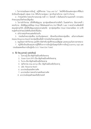 1. ในการประเมินผลการเรียนรู้ ครูใช้กิจกรรม “Stop and Go” โดยให้นักเรียนแต่ละกลุ่มจากที่ได้แบ่ง
นักเรียนเป็นกลุ่มแล้ว กลุ่มละ 3 คน ได้รับคาถามกลุ่มละ 1 ชุด (ตัวอย่างคาถาม 1 ชุด มี 3 คาถาม)
      2. กาหนดลาดับการตอบคาถามของกลุ่ม คนที่ 1-3 โดยคนที่ 1 เริ่มต้นตอบคาถามและคนที่ 3 ตรวจสอบ
คาตอบและแก้ไขคาตอบให้ถูกต้อง
      3. ในการทากิจกรรม เมื่อได้ยินสัญญาณ ทุกกลุ่มลงมือตอบคาถามข้อที่ 1 ในแผ่นคาถาม เริ่มจากคนที่ 1
ตอบคาถาม เมื่อมีสัญญาณให้หยุด (Stop) ให้ส่งต่อแผ่นคาถาม (Go) ให้คนที่ 2 และ 3 ตอบคาถามเพิ่มเติมให้
สมบูรณ์ตามลาดับ เมื่อได้ยินสัญญาณหมดเวลาแต่ละข้อ ทุกกลุ่มหยุดเขียน (Stop) (ประมาณข้อละ 3-5 นาที)
คนสุดท้ายนาคาตอบไปติดที่บอร์ดหน้าชั้นเรียน
      4. อภิปรายสรุปคาตอบแต่ละข้อร่วมกัน
      5. ประเมินคาตอบกลุ่มเพื่อน (ยกเว้นกลุ่มตนเอง) เขียนลงในบอร์ดของกลุ่มเพื่อน แล้วยกบอร์ดแสดง
คะแนน (Response Board) ของกลุ่มเพื่อนเมื่อมีการประเมินคาตอบแต่ละกลุ่ม
      6. ครูแจ้งผลการทากิจกรรม และให้รางวัลสาหรับกลุ่มที่ทาคะแนนได้สูงสุด และคะแนนเกินความคาดหมาย
      7. ครูให้นักเรียนเขียนสรุปความรู้ที่ได้รับจากการเรียนรู้ลงในสมุด บันทึกการเรียนรู้ (Learning logs) และ
  ประเมินผลสะท้อนการเรียนรู้ลงใน 3-2-1 Ticket (Exit Ticket)

8. สื่อ วัสดุ อุปกรณ์/ แหล่งเรียนรู้
         1. ใบความรู้ เรื่อง สัญลักษณ์นิวเคลียร์ของธาตุ
         2. Power Point (PPT) เรื่อง สัญลักษณ์นิวเคลียร์ของธาตุ
         3. ใบงาน เรื่อง สัญลักษณ์นิวเคลียร์ของธาตุ
         4. ชุดกิจกรรม stop and go เรื่อง สัญลักษณ์นิวเคลียร์ของธาตุ
         5. แผ่น Response Board
         6. แบบประเมินแผนผังความคิด
         7. แบบประเมินการตอบคาถามสะท้อนความคิด
        8. แบบประเมินคุณลักษณะอันพึงประสงค์
 