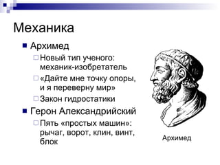 Механика Архимед  Новый тип ученого: механик-изобретатель «Дайте мне точку опоры, и я переверну мир» Закон гидростатики Герон Александрийский Пять «простых машин»: рычаг, ворот, клин, винт, блок  Архимед 
