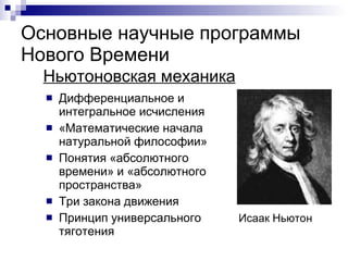 Основные научные программы Нового Времени Ньютоновская механика Исаак Ньютон Дифференциальное и интегральное исчисления «Математические начала натуральной философии» Понятия «абсолютного времени» и «абсолютного пространства» Три закона движения Принцип универсального тяготения  