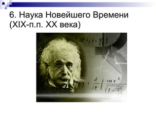 6. Наука Новейшего Времени  ( XIX- п.п. ХХ века) 