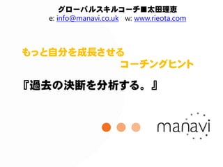 グローバルスキルコーチ■太田理恵
   e: info@manavi.co.uk w: www.rieota.com



もっと自分を成長させる
           コーチングヒント

『過去の決断を分析する。』
 