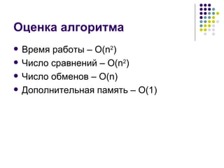 Оценка алгоритма Время работы –  O(n 2 ) Число сравнений –  O(n 2 )   Число обменов –  O(n) Дополнительная память –  O(1) 