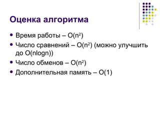 Оценка алгоритма Время работы –  O(n 2 ) Число сравнений –  O(n 2 )   ( можно улучшить до  O(nlogn)) Число обменов –  O(n 2 ) Дополнительная память –  O(1) 