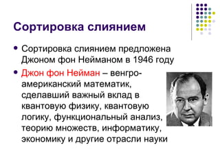 Сортировка слиянием Сортировка слиянием предложена Джоном фон Нейманом в 1946 году Джон фон Нейман  – венгро-американский математик, сделавший важный вклад в квантовую физику, квантовую логику, функциональный анализ, теорию множеств, информатику, экономику и другие отрасли науки 