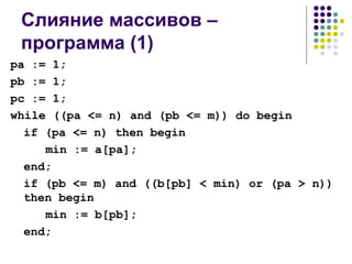 Слияние массивов – программа  (1) pa := 1; pb := 1; pc := 1; while ((pa <= n) and (pb <= m)) do begin if (pa <= n) then begin min := a[pa]; end; if (pb <= m) and ((b[pb] < min) or (pa > n)) then begin min := b[pb]; end; 