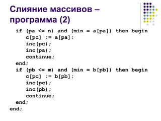 Слияние массивов – программа  (2) if (pa <= n) and (min = a[pa]) then begin c[pc] := a[pa]; inc(pc); inc(pa); continue; end; if (pb <= m) and (min = b[pb]) then begin c[pc] := b[pb]; inc(pc); inc(pb); continue; end; end; 