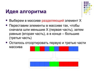 Идея алгоритма Выберем в массиве  разделяющий  элемент  X Переставим элементы в массиве так, чтобы сначала шли меньшие  X  (первая часть) ,  затем равные (вторая часть), а в конце – большие (третья часть) Осталось отсортировать первую и третью части массива 