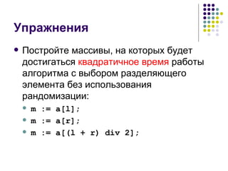 Упражнения Постройте массивы, на которых будет достигаться  квадратичное время  работы алгоритма с выбором разделяющего элемента без использования рандомизации: m := a[l]; m := a[r]; m := a[(l + r) div 2]; 