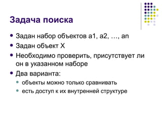 Задача поиска Задан набор объектов  a1, a2, …, an Задан объект  X Необходимо проверить, присутствует ли он в указанном наборе Два варианта: объекты можно только сравнивать есть доступ к их внутренней структуре 