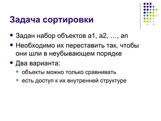 Задача сортировки Задан набор объектов  a1, a2, …, an Необходимо их переставить так, чтобы они шли в неубывающем порядке Два варианта: объекты можно только сравнивать есть доступ к их внутренней структуре 
