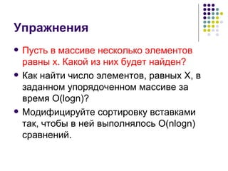 Упражнения Пусть в массиве несколько элементов равны  x.  Какой из них будет найден? Как найти число элементов, равных  X , в заданном упорядоченном массиве за время  O(logn)? Модифицируйте сортировку вставками так, чтобы в ней выполнялось  O(nlogn)  сравнений. 