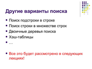 Другие варианты поиска Поиск подстроки в строке Поиск строки в множестве строк Двоичные деревья поиска Хэш-таблицы … Все это будет рассмотрено в следующих лекциях! 