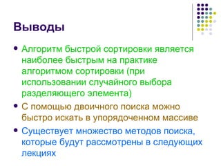 Выводы Алгоритм быстрой сортировки является наиболее быстрым на практике алгоритмом сортировки (при использовании случайного выбора разделяющего элемента) С помощью двоичного поиска можно быстро искать в упорядоченном массиве Существует множество методов поиска, которые будут рассмотрены в следующих лекциях 