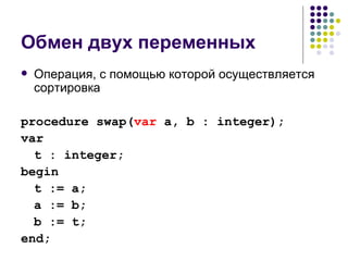 Обмен двух переменных Операция, с помощью которой осуществляется сортировка procedure swap( var  a, b : integer); var t : integer; begin t := a; a := b; b := t; end; 