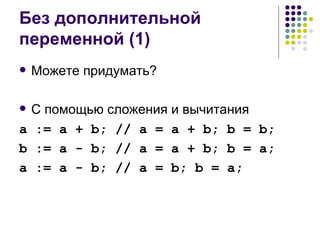 Без дополнительной переменной (1) Можете придумать? С помощью сложения и вычитания a := a + b; // a = a + b; b = b; b := a - b; // a = a + b; b = a; a := a - b; // a = b; b = a; 
