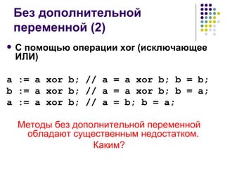 Без дополнительной переменной (2) С помощью операции  xor ( исключающее ИЛИ ) a := a xor b; // a = a xor b; b = b; b := a xor b; // a = a xor b; b = a; a := a xor b; // a = b; b = a; Методы без дополнительной переменной обладают существенным недостатком. Каким? 
