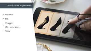 • Capacidade
• SEO
• Integrações
• XML e outras features
• Mobile
Plataforma é importante?
 