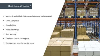 Qual é o seu Estoque?
• Marcas de visibilidade (Marcas conhecidas ou exclusividade)
• Linhas Completas
• Crossdocking
• Prazos de entrega
• Bom Mark Up
• Entenda o Giro do seu negócio
• Entre para ser o melhor ou não entre
 