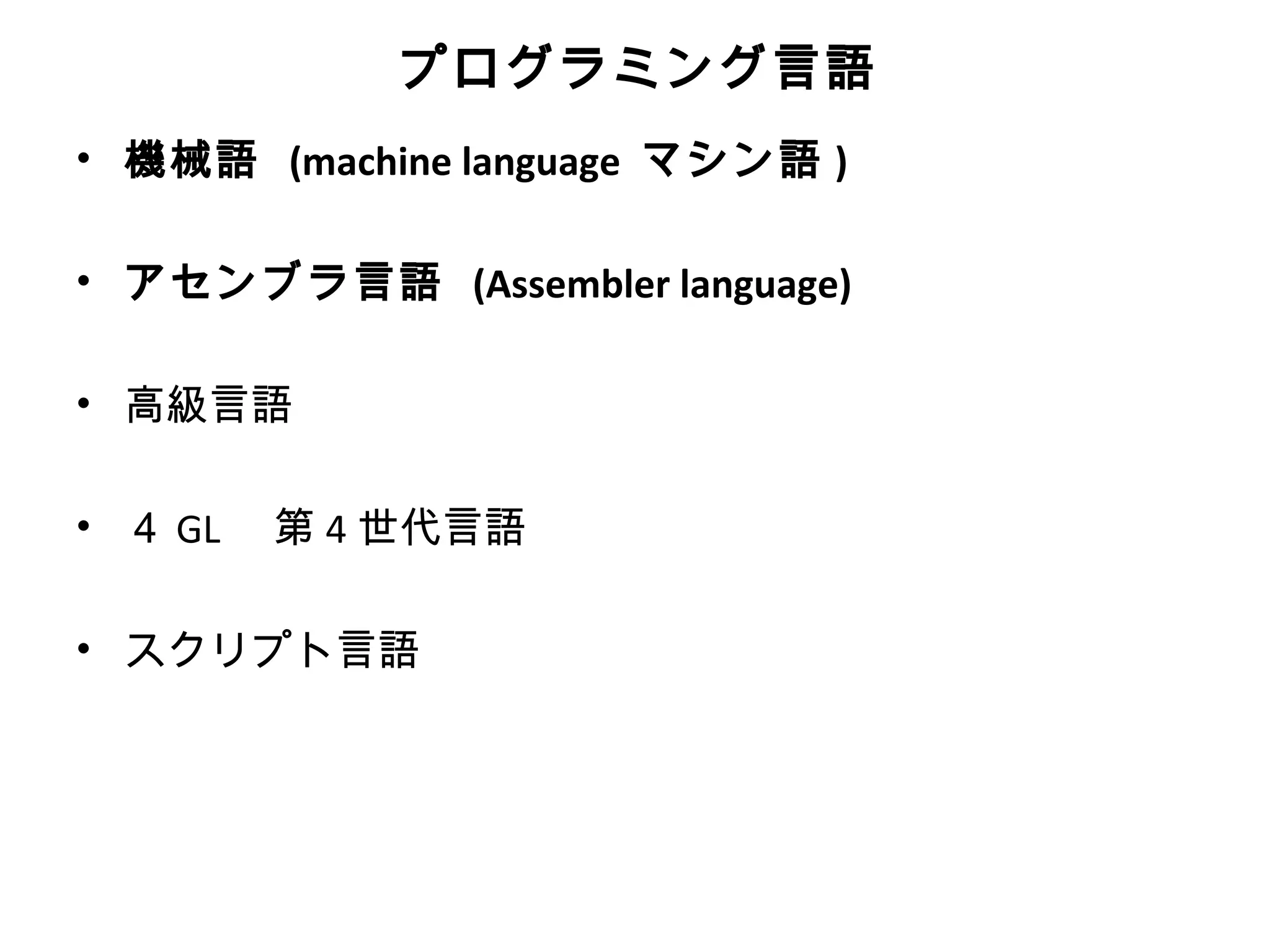 プログラミング言語
• 機械語 (machine language マシン語 )

• アセンブラ言語 (Assembler language)

• 高級言語

• ４ GL 　第 4 世代言語

• スクリプト言語
 