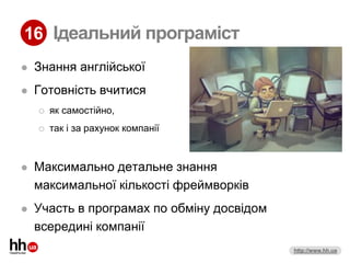 16 Ідеальний програміст
   Знання англійської
   Готовність вчитися
       як самостійно,
       так і за рахунок компанії



   Максимально детальне знання
    максимальної кількості фреймворків
   Участь в програмах по обміну досвідом
    всередині компанії
                                            http://www.hh.ua
 