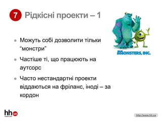 7 Рідкісні проекти – 1

   Можуть собі дозволити тільки
    “монстри”
   Частіше ті, що працюють на
    аутсорс
   Часто нестандартні проекти
    віддаються на фріланс, іноді – за
    кордон


                                        http://www.hh.ua
 