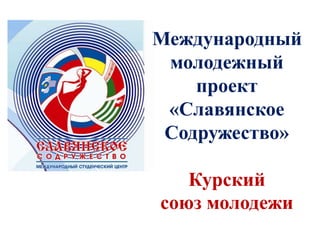 Международный
 молодежный
    проект
 «Славянское
 Содружество»

   Курский
союз молодежи
 