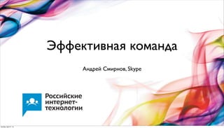 Эффективная команда
Андрей Смирнов, Skype
Sunday, April 21, 13
 