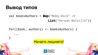 Вывод типов
val booksAuthors = Map("Moby-Dick" ->
List("Herman Melville"))
for((book, authors) <- booksAuthors) {
...
}
Ничего лишнего!
 