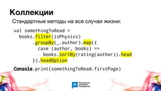 Коллекции
val somethingToRead =
books.filter(isPhysics)
.groupBy(_.author).map({
case (author, books) =>
books.sortBy(rating(author)).head
}).headOption
Console.print(somethingToRead.firstPage)
Стандартные методы на все случаи жизни:
 