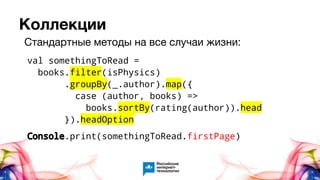 Коллекции
val somethingToRead =
books.filter(isPhysics)
.groupBy(_.author).map({
case (author, books) =>
books.sortBy(rating(author)).head
}).headOption
Console.print(somethingToRead.firstPage)
Стандартные методы на все случаи жизни:
 