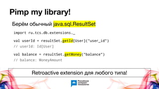 Pimp my library!
import ru.tcs.db.extensions._
val userId = resultSet.getId[User]("user_id")
// userId: Id[User]
val balance = resultSet.getMoney("balance")
// balance: MoneyAmount
Берём обычный java.sql.ResultSet
Retroactive extension для любого типа!
 