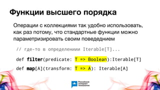 Функции высшего порядка
// где-то в определениии Iterable[T]...
def filter(predicate: T => Boolean):Iterable[T]
def map[A](transform: T => A): Iterable[A]
Операции с коллекциями так удобно использовать,
как раз потому, что стандартные функции можно
параметризировать своим поведеднием
 