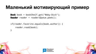 Маленький мотивирующий пример
Book book = bookShelf.get("Moby-Dick");
Reader reader = readersQueue.peek();
if(reader.favorite.equals(book.author)) {
reader.read(book);
}
 