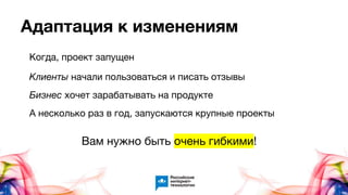 Адаптация к изменениям
Когда, проект запущен
Клиенты начали пользоваться и писать отзывы
Бизнес хочет зарабатывать на продукте
А несколько раз в год, запускаются крупные проекты
Вам нужно быть очень гибкими!
 