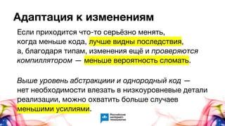 Адаптация к изменениям
Если приходится что-то серьёзно менять,
когда меньше кода, лучше видны последствия,
а, благодаря типам, изменения ещё и проверяются
компиллятором — меньше вероятность сломать.
Выше уровень абстракциии и однородный код —
нет необходимости влезать в низкоуровневые детали
реализации, можно охватить больше случаев
меньшими усилиями.
 