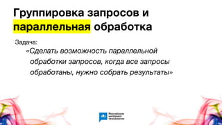 Группировка запросов и
параллельная обработка
Задача:
«Сделать возможность параллельной
обработки запросов, когда все запросы
обработаны, нужно собрать результаты»
 