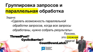 Группировка запросов и
параллельная обработка
ThreadPool?
CyclicBarrier?
CountDownLatch?
Задача:
«Сделать возможность параллельной
обработки запросов, когда все запросы
обработаны, нужно собрать результаты»
Похоже,
это сложная
задача!
 