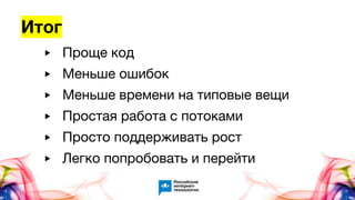 Итог
▶ Проще код
▶ Меньше ошибок
▶ Меньше времени на типовые вещи
▶ Простая работа с потоками
▶ Просто поддерживать рост
▶ Легко попробовать и перейти
 