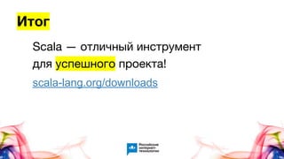 Итог
Scala — отличный инструмент
для успешного проекта!
scala-lang.org/downloads
 