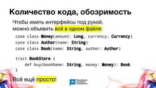 Количество кода, обозримость
case class Money(amount: Long, currency: Currency)
case class Author(name: String)
case class Book(name: String, author: Author)
trait BookStore {
def buy(bookName: String, money: Money): Book
}
Чтобы иметь интерфейсы под рукой,
можно объявить всё в одном файле:
Всё ещё просто!
 
