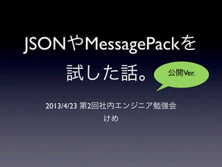 JSONやMessagePackを
試した話。
2013/4/23 第2回社内エンジニア勉強会
けめ
公開Ver.
 