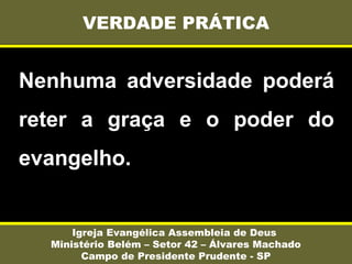 Nenhuma adversidade poderá
reter a graça e o poder do
evangelho.
VERDADE PRÁTICA
Igreja Evangélica Assembleia de Deus
Ministério Belém – Setor 42 – Álvares Machado
Campo de Presidente Prudente - SP
 