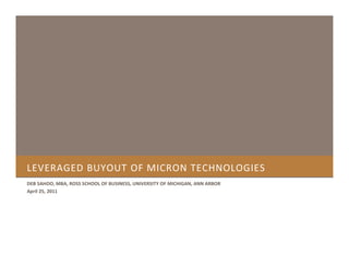 LEVERAGED BUYOUT OF MICRON TECHNOLOGIES
DEB SAHOO, MBA, ROSS SCHOOL OF BUSINESS, UNIVERSITY OF MICHIGAN, ANN ARBOR
April 25, 2011
 