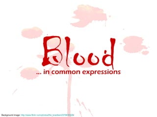 Blood… in common expressions
Background image: http://www.flickr.com/photos/the_brazilian/2379635326/
 