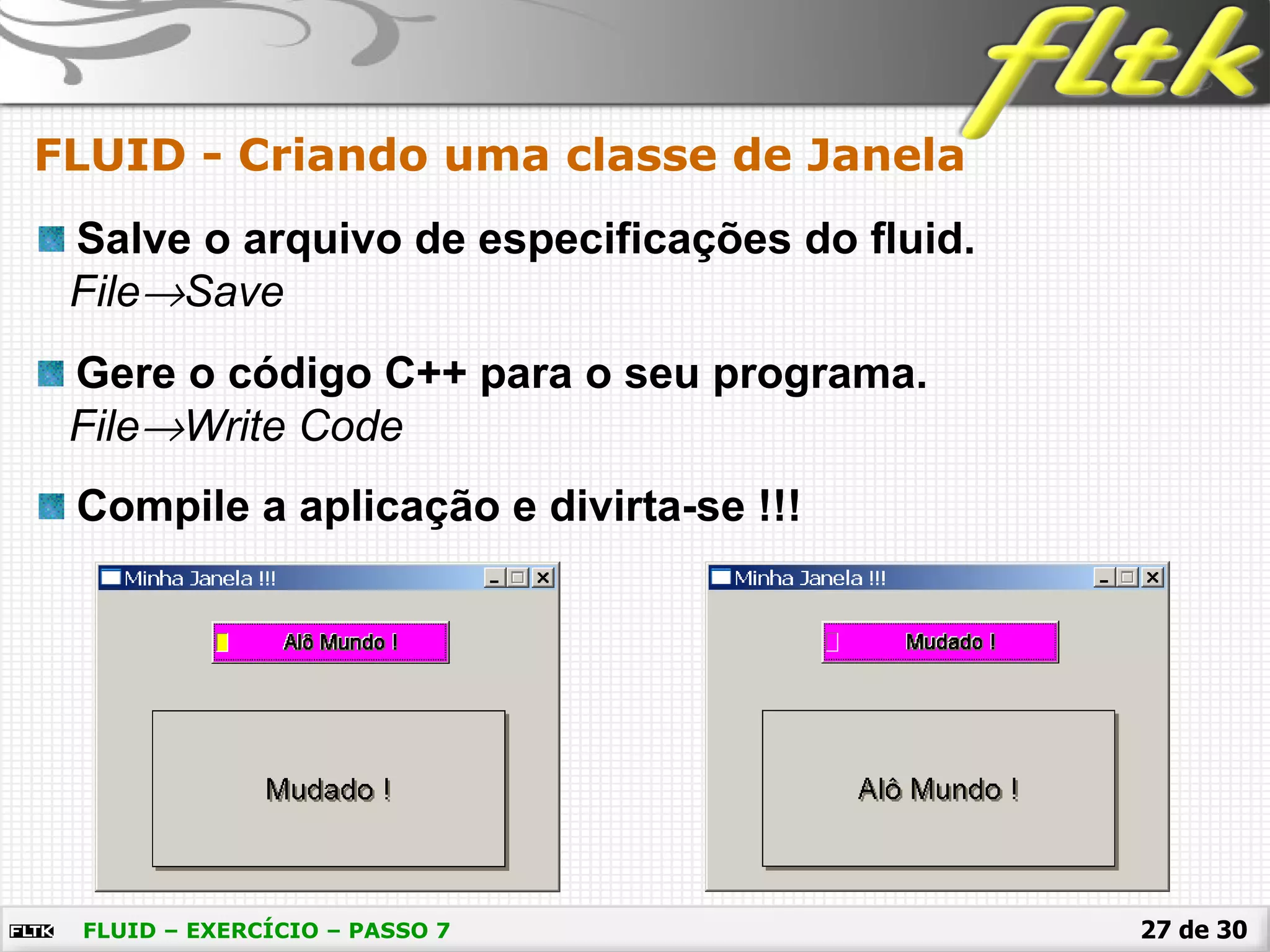 27 de 30
FLUID - Criando uma classe de Janela
FLUID – EXERCÍCIO – PASSO 7
Salve o arquivo de especificações do fluid.
File→Save
Gere o código C++ para o seu programa.
File→Write Code
Compile a aplicação e divirta-se !!!
 