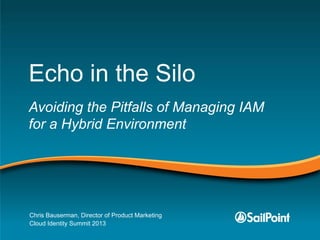 Echo in the Silo
Avoiding the Pitfalls of Managing IAM
for a Hybrid Environment
Chris Bauserman, Director of Product Marketing
Cloud Identity Summit 2013
 