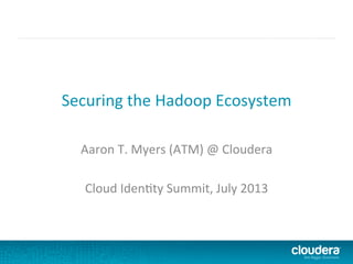 Securing	
  the	
  Hadoop	
  Ecosystem	
  
Aaron	
  T.	
  Myers	
  (ATM)	
  @	
  Cloudera	
  
	
  
Cloud	
  Iden?ty	
  Summit,	
  July	
  2013	
  
 