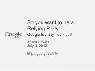 Google Confidential and Proprietary
So you want to be a
Relying Party:
Google Identity Toolkit v3
Adam Dawes
July 9, 2013
http://goo.gl/8pA1v
 