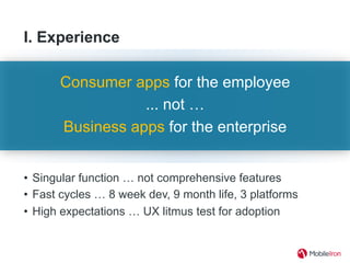 I. Experience
•  Singular function … not comprehensive features
•  Fast cycles … 8 week dev, 9 month life, 3 platforms
•  High expectations … UX litmus test for adoption
Consumer apps for the employee
... not …
Business apps for the enterprise
 